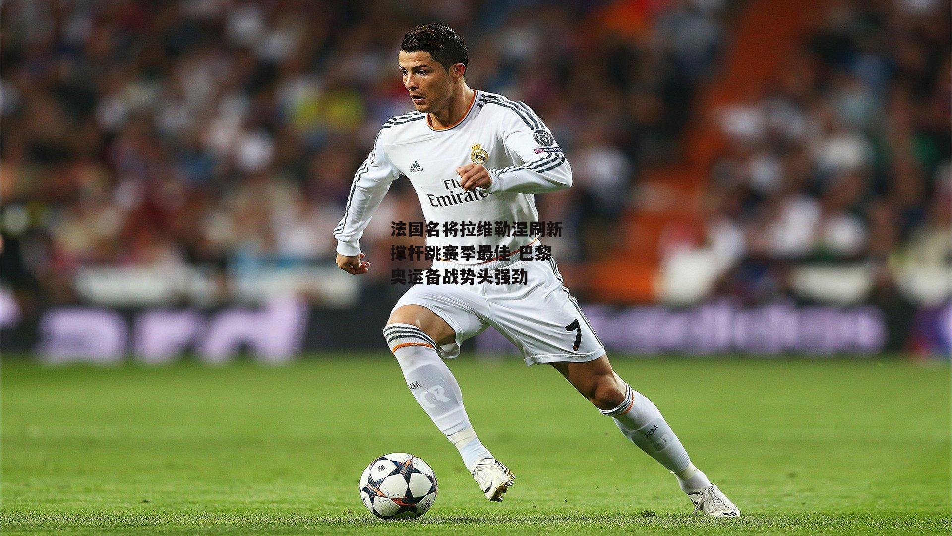 法国名将拉维勒涅刷新撑杆跳赛季最佳 巴黎奥运备战势头强劲