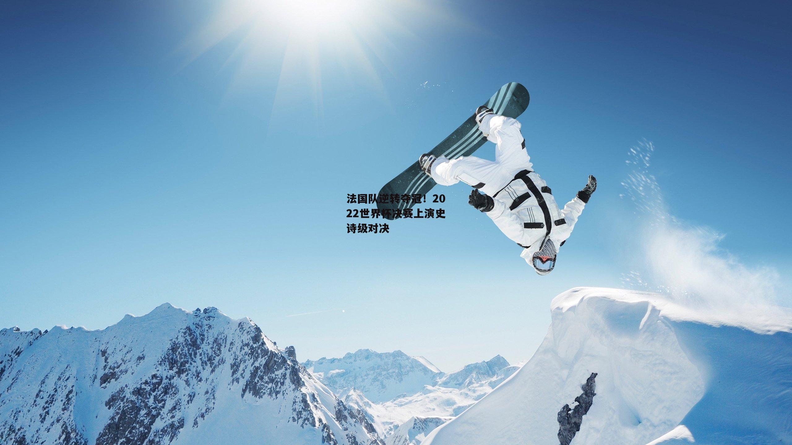 法国队逆转夺冠！2022世界杯决赛上演史诗级对决