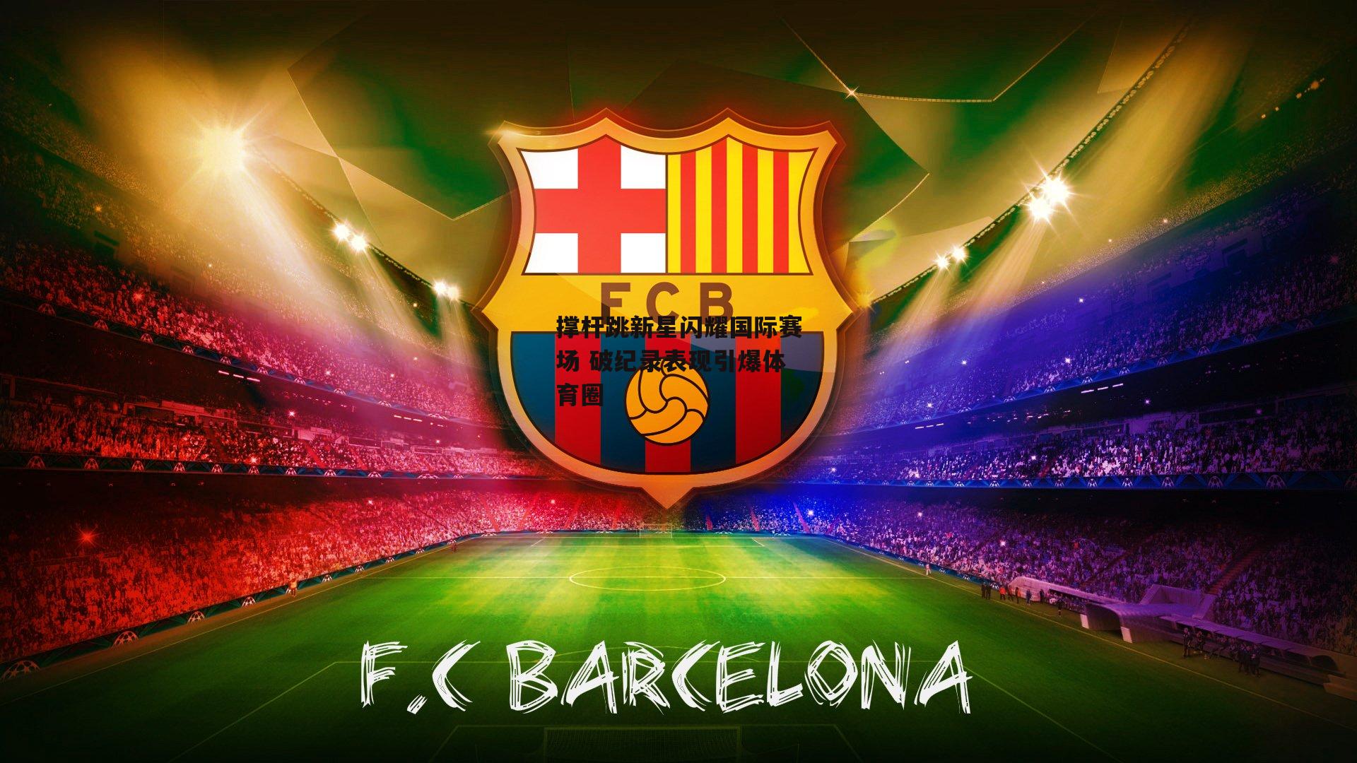 撑杆跳新星闪耀国际赛场 破纪录表现引爆体育圈