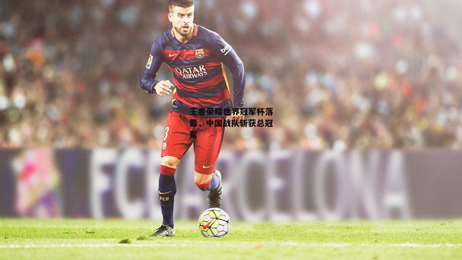 王者荣耀世界冠军杯落幕，中国战队斩获总冠军