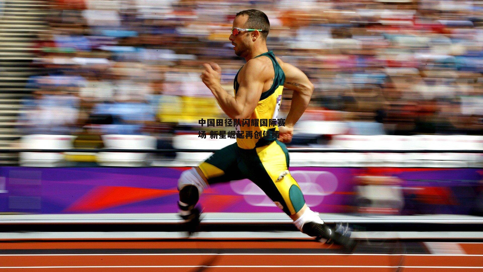 中国田径队闪耀国际赛场 新星崛起再创佳绩