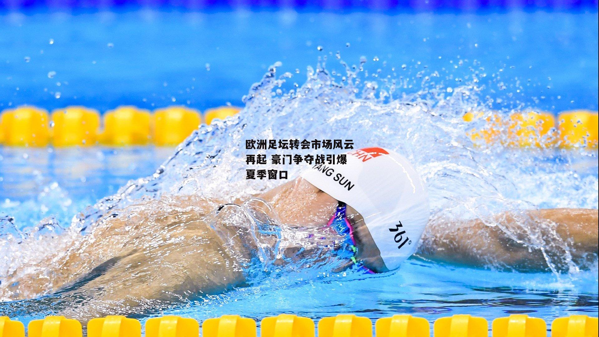 欧洲足坛转会市场风云再起 豪门争夺战引爆夏季窗口