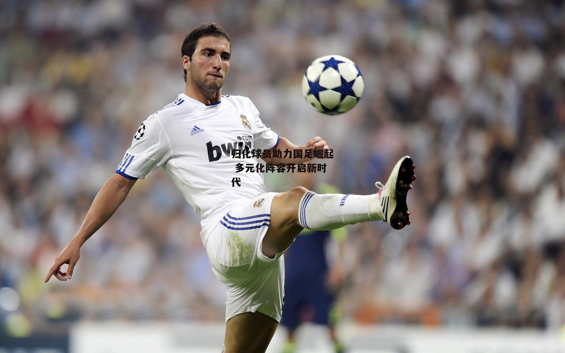 归化球员助力国足崛起 多元化阵容开启新时代