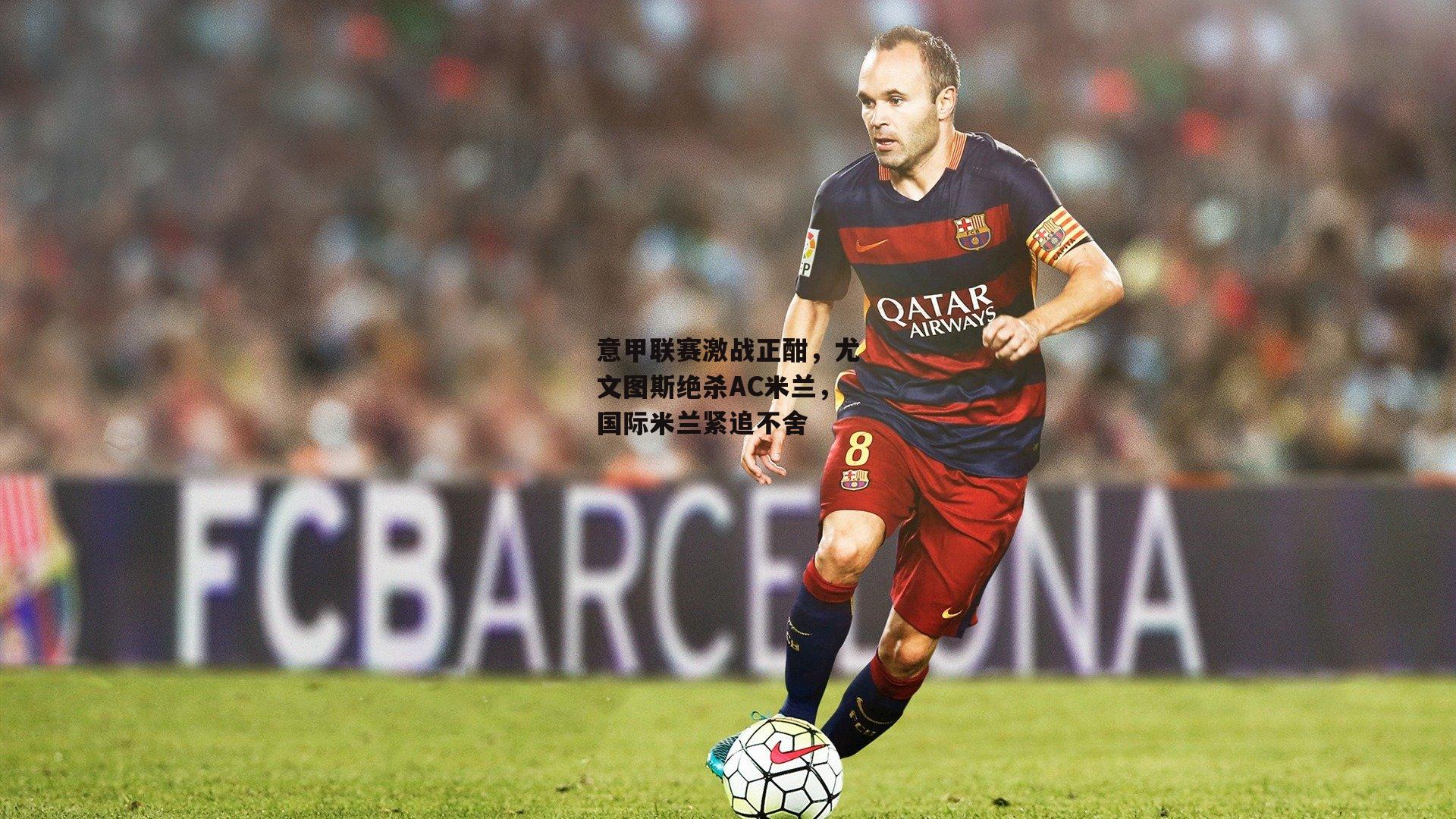 意甲联赛激战正酣，尤文图斯绝杀AC米兰，国际米兰紧追不舍