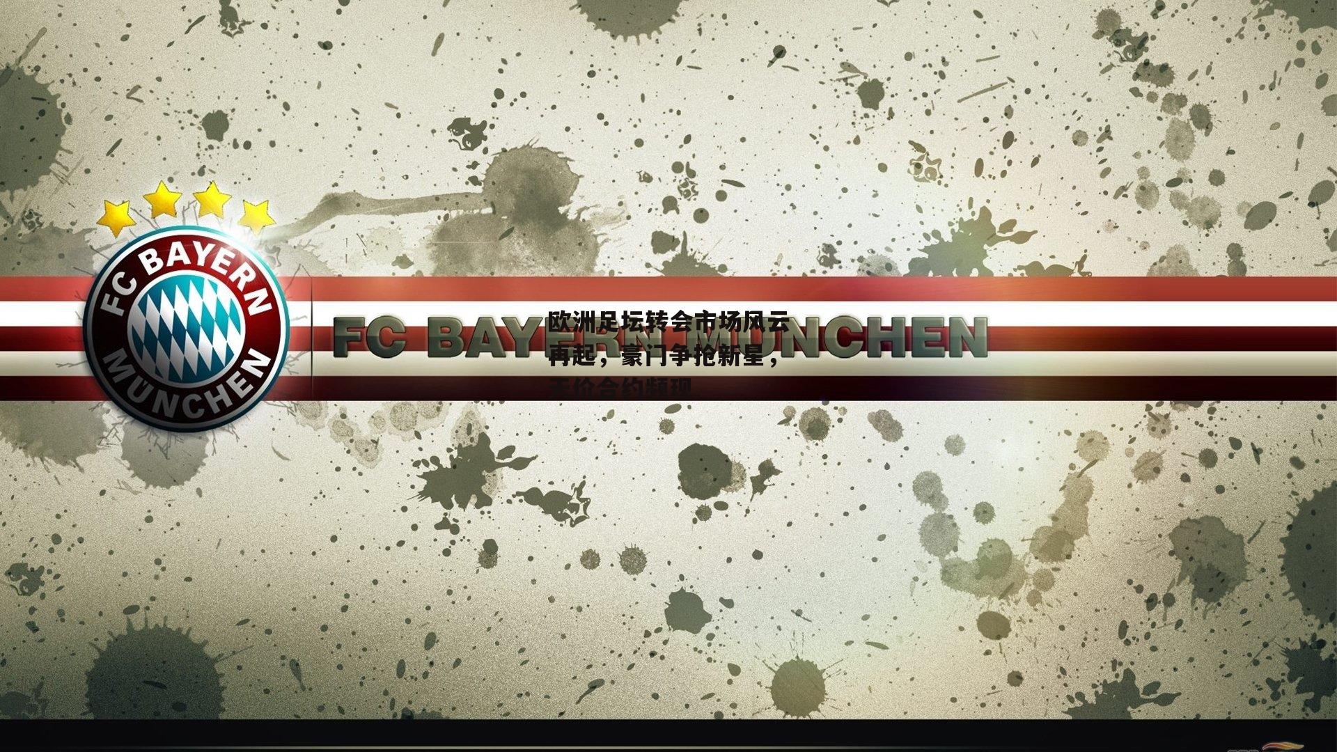 欧洲足坛转会市场风云再起，豪门争抢新星，天价合约频现