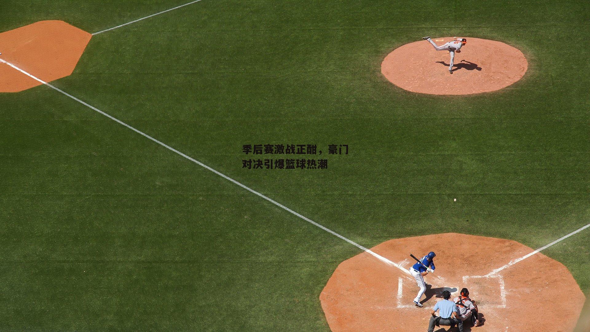 季后赛激战正酣，豪门对决引爆篮球热潮