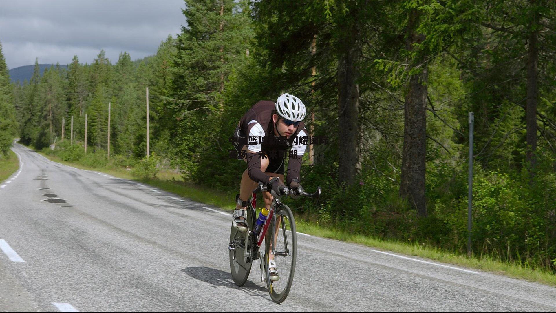 中国篮球新星闪耀国际赛场，未来可期